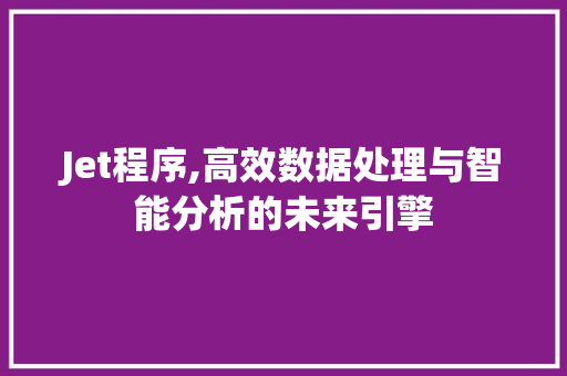 Jet程序,高效数据处理与智能分析的未来引擎 Jet程序,高效数据处理与智能分析的未来引擎 网站建设公司
