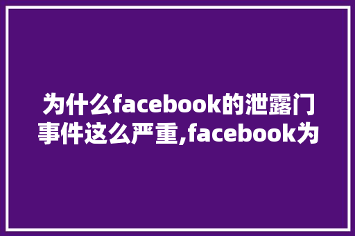 为什么facebook的泄露门事件这么严重,facebook为啥封号。 为什么facebook的泄露门事件这么严重,facebook为啥封号。 神马SEO