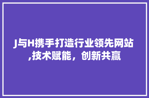 J与H携手打造行业领先网站,技术赋能，创新共赢 J与H携手打造行业领先网站,技术赋能，创新共赢 神马SEO