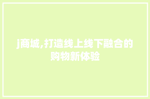 j商城,打造线上线下融合的购物新体验 j商城,打造线上线下融合的购物新体验 百度SEO