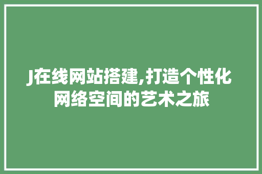 J在线网站搭建,打造个性化网络空间的艺术之旅 J在线网站搭建,打造个性化网络空间的艺术之旅 神马SEO