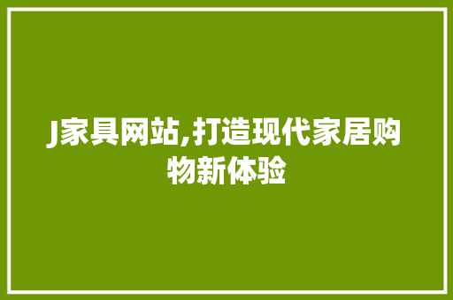 J家具网站,打造现代家居购物新体验 J家具网站,打造现代家居购物新体验 百度SEO