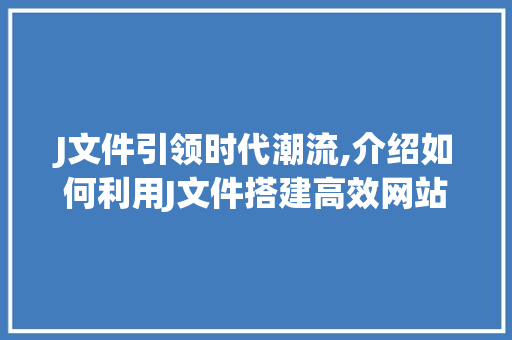 J文件引领时代潮流,介绍如何利用J文件搭建高效网站 J文件引领时代潮流,介绍如何利用J文件搭建高效网站 必应SEO