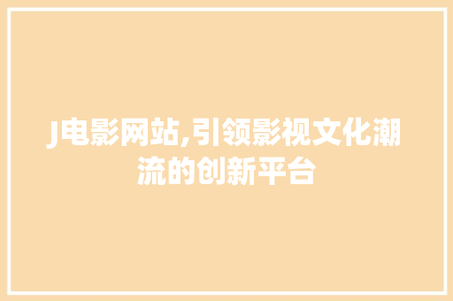J电影网站,引领影视文化潮流的创新平台 J电影网站,引领影视文化潮流的创新平台 SEO关键词