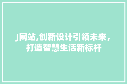 J网站,创新设计引领未来，打造智慧生活新标杆