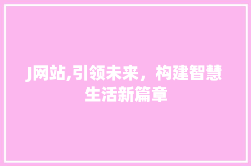 J网站,引领未来，构建智慧生活新篇章 J网站,引领未来，构建智慧生活新篇章 必应SEO