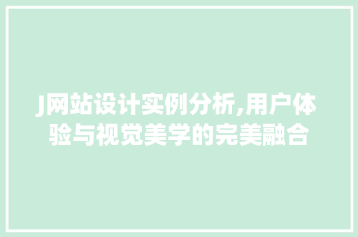 J网站设计实例分析,用户体验与视觉美学的完美融合