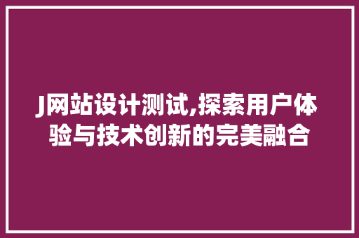 J网站设计测试,探索用户体验与技术创新的完美融合 J网站设计测试,探索用户体验与技术创新的完美融合 搜狗SEO