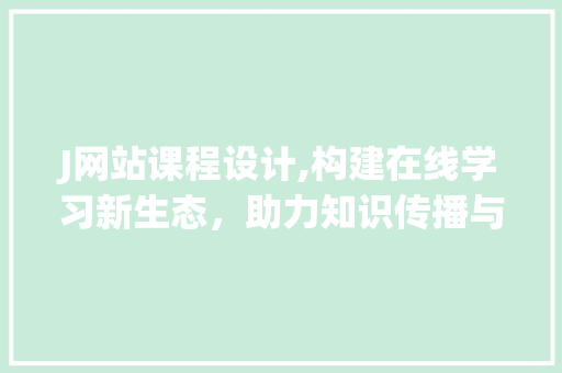 J网站课程设计,构建在线学习新生态，助力知识传播与技能提升 J网站课程设计,构建在线学习新生态，助力知识传播与技能提升 SEO关键词