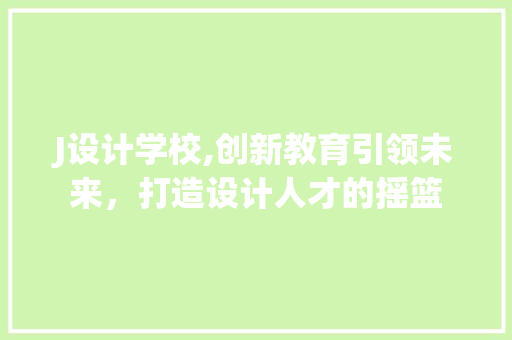 J设计学校,创新教育引领未来，打造设计人才的摇篮