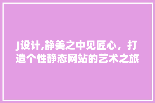 J设计,静美之中见匠心，打造个性静态网站的艺术之旅 J设计,静美之中见匠心，打造个性静态网站的艺术之旅 必应SEO