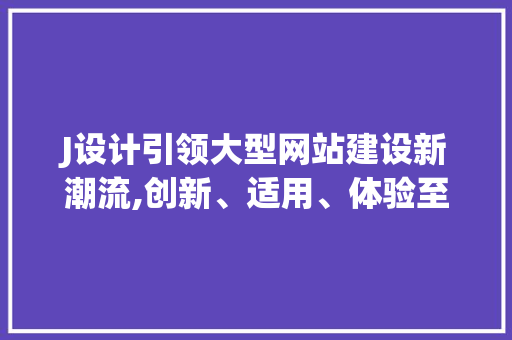J设计引领大型网站建设新潮流,创新、适用、体验至上 J设计引领大型网站建设新潮流,创新、适用、体验至上 神马SEO