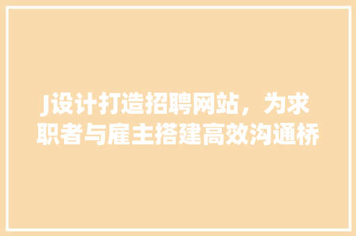 J设计打造招聘网站，为求职者与雇主搭建高效沟通桥梁 J设计打造招聘网站，为求职者与雇主搭建高效沟通桥梁 必应SEO