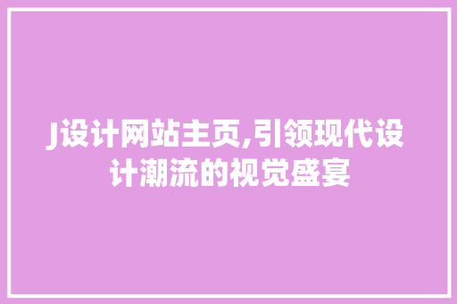 J设计网站主页,引领现代设计潮流的视觉盛宴 J设计网站主页,引领现代设计潮流的视觉盛宴 搜狗SEO