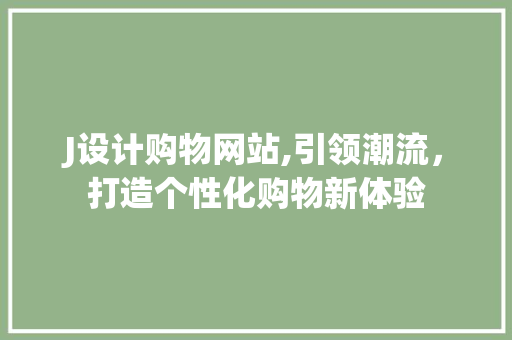 J设计购物网站,引领潮流，打造个性化购物新体验