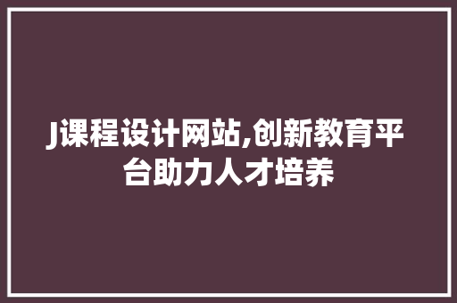 J课程设计网站,创新教育平台助力人才培养 J课程设计网站,创新教育平台助力人才培养 网站建设公司