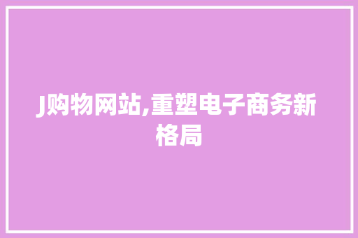 J购物网站,重塑电子商务新格局 J购物网站,重塑电子商务新格局 必应SEO