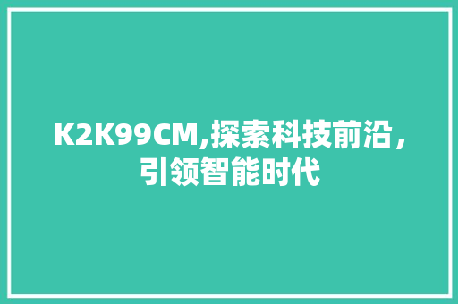 K2K99CM,探索科技前沿，引领智能时代 K2K99CM,探索科技前沿，引领智能时代 百度SEO