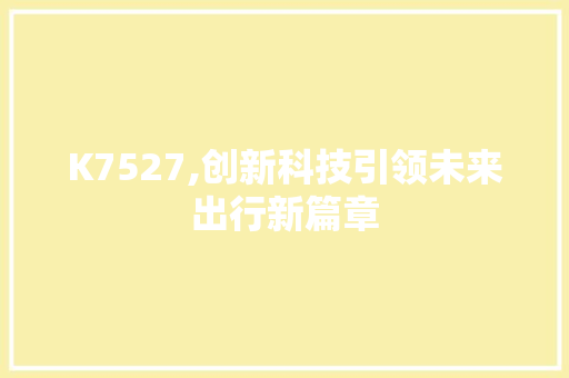 K7527,创新科技引领未来出行新篇章 K7527,创新科技引领未来出行新篇章 神马SEO