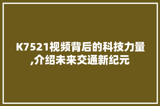 K7521视频背后的科技力量,介绍未来交通新纪元 K7521视频背后的科技力量,介绍未来交通新纪元 必应SEO