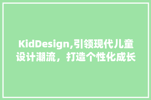 KidDesign,引领现代儿童设计潮流，打造个性化成长空间 KidDesign,引领现代儿童设计潮流，打造个性化成长空间 必应SEO