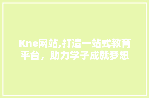 Kne网站,打造一站式教育平台，助力学子成就梦想 Kne网站,打造一站式教育平台，助力学子成就梦想 网站建设公司