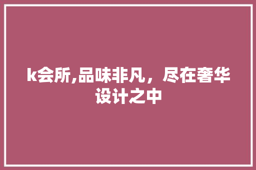 k会所,品味非凡，尽在奢华设计之中 k会所,品味非凡，尽在奢华设计之中 SEO关键词