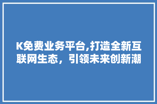 K免费业务平台,打造全新互联网生态，引领未来创新潮流 K免费业务平台,打造全新互联网生态，引领未来创新潮流 SEO关键词