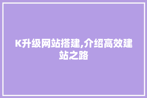 K升级网站搭建,介绍高效建站之路 K升级网站搭建,介绍高效建站之路 SEO关键词