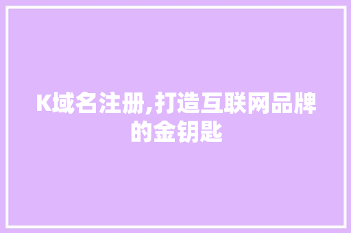K域名注册,打造互联网品牌的金钥匙 K域名注册,打造互联网品牌的金钥匙 必应SEO