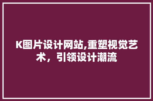 K图片设计网站,重塑视觉艺术，引领设计潮流 K图片设计网站,重塑视觉艺术，引领设计潮流 百度SEO