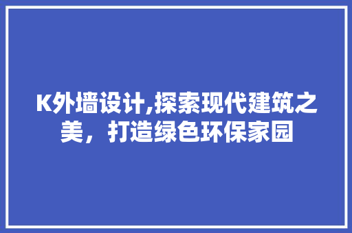 K外墙设计,探索现代建筑之美，打造绿色环保家园 K外墙设计,探索现代建筑之美，打造绿色环保家园 百度SEO