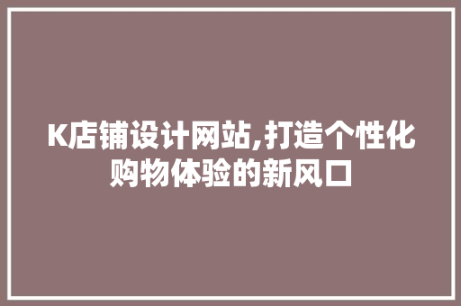 K店铺设计网站,打造个性化购物体验的新风口 K店铺设计网站,打造个性化购物体验的新风口 百度SEO