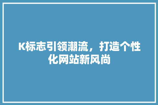 K标志引领潮流，打造个性化网站新风尚 K标志引领潮流，打造个性化网站新风尚 网站建设公司
