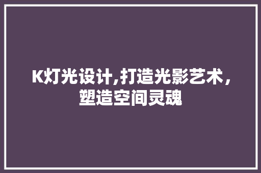 K灯光设计,打造光影艺术，塑造空间灵魂 K灯光设计,打造光影艺术，塑造空间灵魂 搜狗SEO