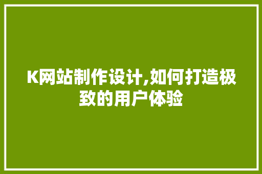 K网站制作设计,如何打造极致的用户体验 K网站制作设计,如何打造极致的用户体验 神马SEO