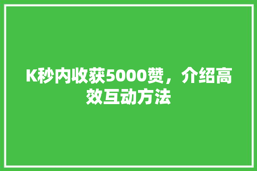 K秒内收获5000赞，介绍高效互动方法 K秒内收获5000赞，介绍高效互动方法 百度SEO