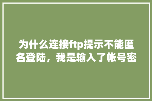 为什么连接ftp提示不能匿名登陆，我是输入了帐号密码了的，帐号密码也是正确的,ftp站点设置了新密码为什么进不去了。 为什么连接ftp提示不能匿名登陆，我是输入了帐号密码了的，帐号密码也是正确的,ftp站点设置了新密码为什么进不去了。 百度SEO