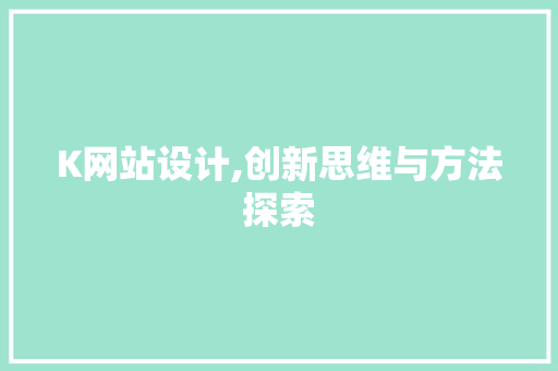 K网站设计,创新思维与方法探索 K网站设计,创新思维与方法探索 网站建设公司