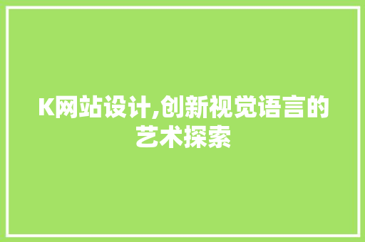 K网站设计,创新视觉语言的艺术探索 K网站设计,创新视觉语言的艺术探索 网站建设公司