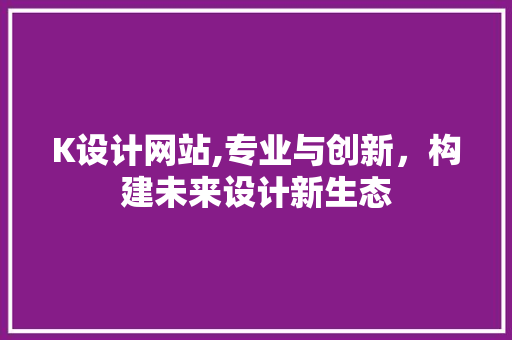 K设计网站,专业与创新，构建未来设计新生态 K设计网站,专业与创新，构建未来设计新生态 百度SEO