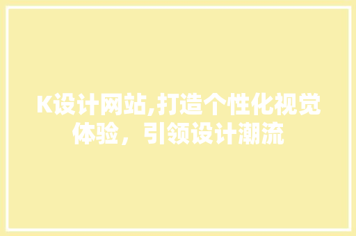 K设计网站,打造个性化视觉体验，引领设计潮流 K设计网站,打造个性化视觉体验，引领设计潮流 搜狗SEO
