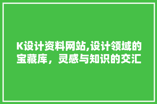 K设计资料网站,设计领域的宝藏库，灵感与知识的交汇地