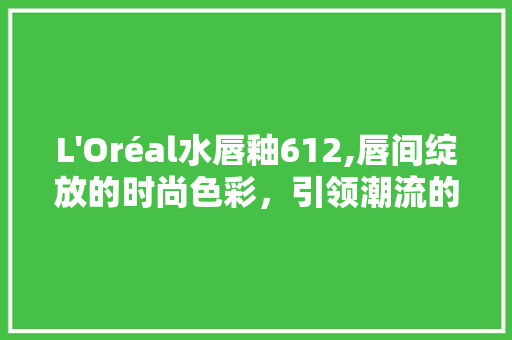 L L'Oréal水唇釉612,唇间绽放的时尚色彩，引领潮流的必备神器 SEO关键词
