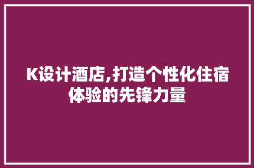 K设计酒店,打造个性化住宿体验的先锋力量 K设计酒店,打造个性化住宿体验的先锋力量 搜狗SEO