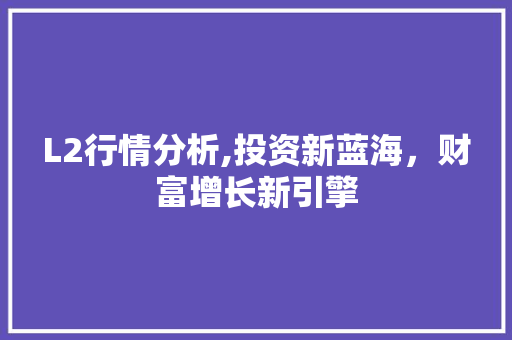 L2行情分析,投资新蓝海，财富增长新引擎 L2行情分析,投资新蓝海，财富增长新引擎 必应SEO