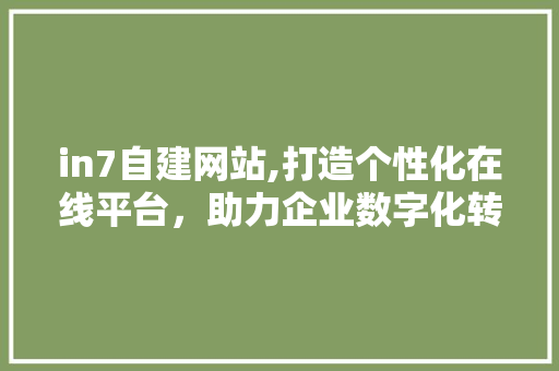 in7自建网站,打造个性化在线平台，助力企业数字化转型 in7自建网站,打造个性化在线平台，助力企业数字化转型 必应SEO