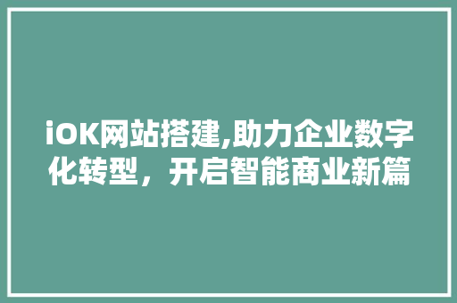 iOK网站搭建,助力企业数字化转型，开启智能商业新篇章 iOK网站搭建,助力企业数字化转型，开启智能商业新篇章 神马SEO