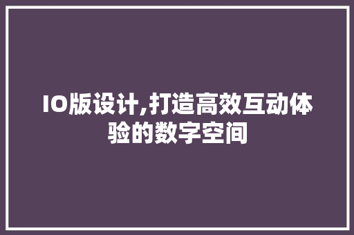 IO版设计,打造高效互动体验的数字空间 IO版设计,打造高效互动体验的数字空间 必应SEO