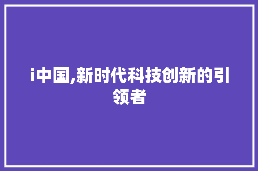 i中国,新时代科技创新的引领者 i中国,新时代科技创新的引领者 必应SEO